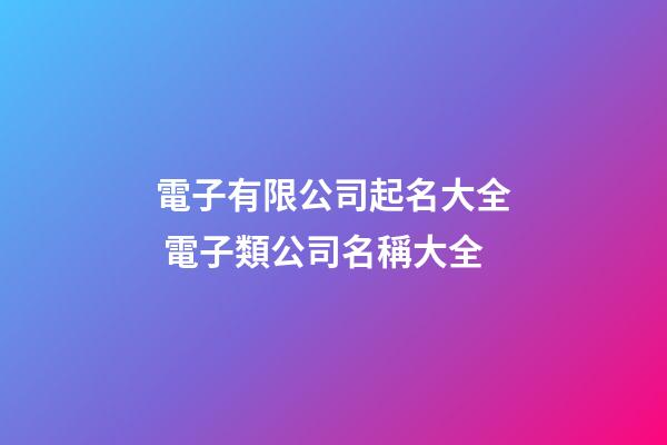 電子有限公司起名大全 電子類公司名稱大全